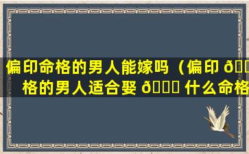 偏印命格的男人能嫁吗（偏印 🐧 格的男人适合娶 🕊 什么命格的女生）